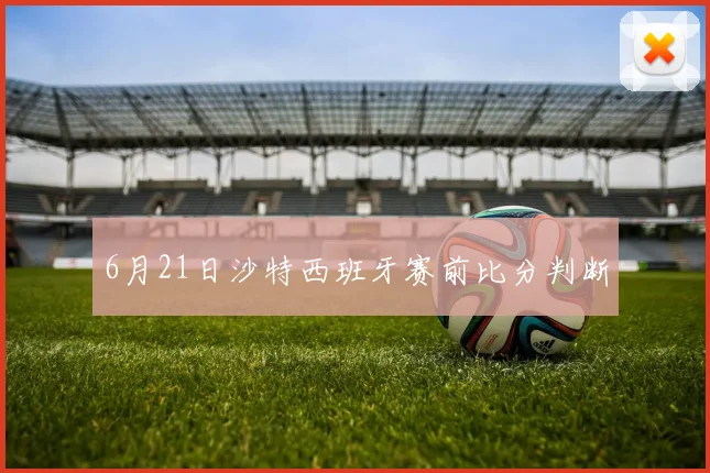 6月21日沙特西班牙赛前比分判断