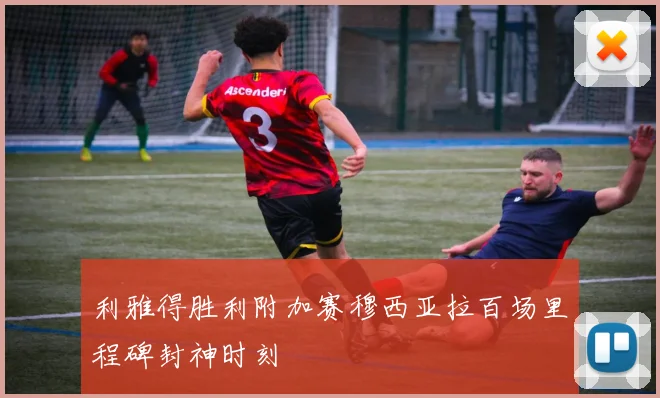 利雅得胜利附加赛穆西亚拉百场里程碑封神时刻