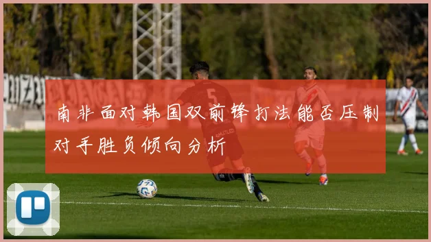 南非面对韩国双前锋打法能否压制对手胜负倾向分析