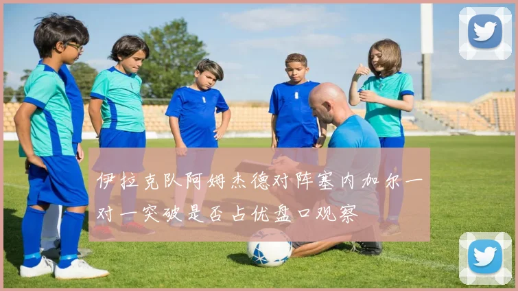 伊拉克队阿姆杰德对阵塞内加尔一对一突破是否占优盘口观察