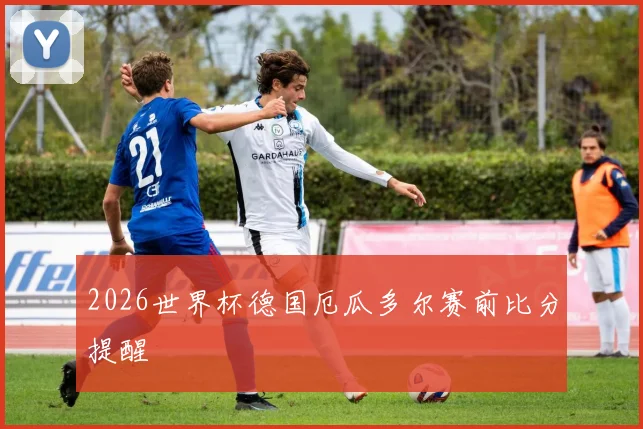 2026世界杯德国厄瓜多尔赛前比分提醒