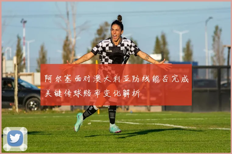 阿尔塞面对澳大利亚防线能否完成关键传球赔率变化解析