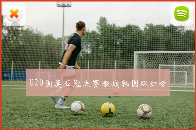 U20国奥亚冠决赛激战韩国双红会
