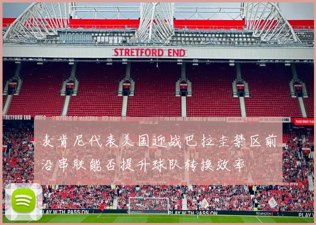 麦肯尼代表美国迎战巴拉圭禁区前沿串联能否提升球队转换效率