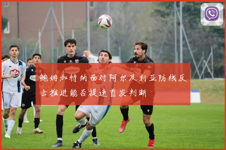 鲍姆加特纳面对阿尔及利亚防线反击推进能否提速首发判断