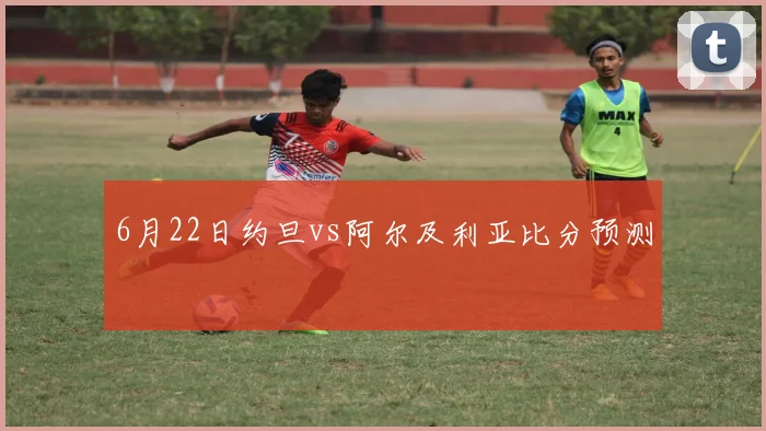 6月22日约旦vs阿尔及利亚比分预测