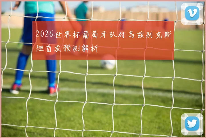 2026世界杯葡萄牙队对乌兹别克斯坦首发预测解析