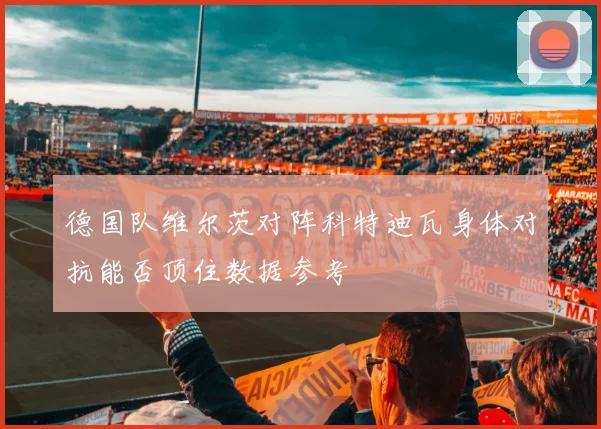 德国队维尔茨对阵科特迪瓦身体对抗能否顶住数据参考