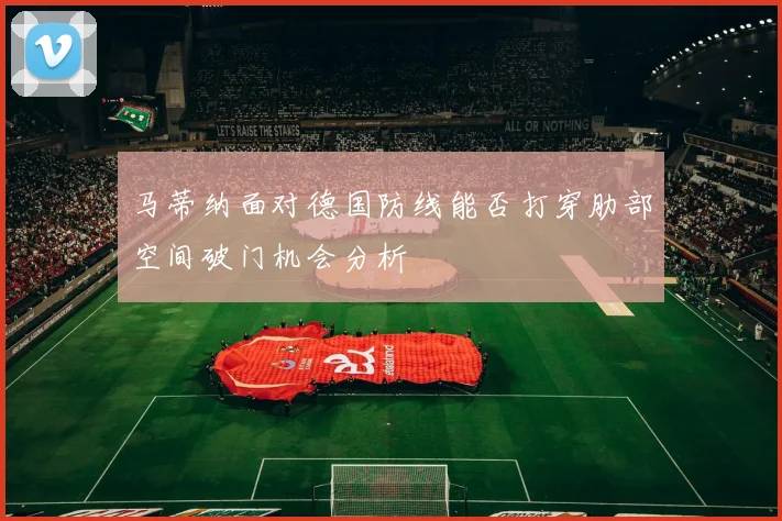 马蒂纳面对德国防线能否打穿肋部空间破门机会分析
