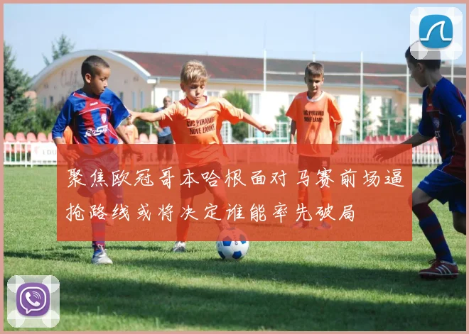 聚焦欧冠哥本哈根面对马赛前场逼抢路线或将决定谁能率先破局
