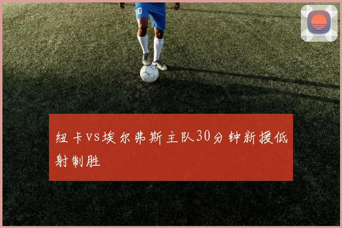 纽卡vs埃尔弗斯主队30分钟新援低射制胜