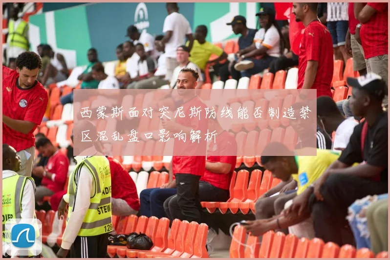 西蒙斯面对突尼斯防线能否制造禁区混乱盘口影响解析