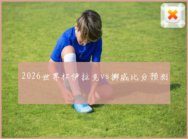 2026世界杯伊拉克vs挪威比分预测