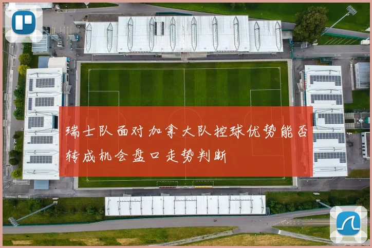 瑞士队面对加拿大队控球优势能否转成机会盘口走势判断