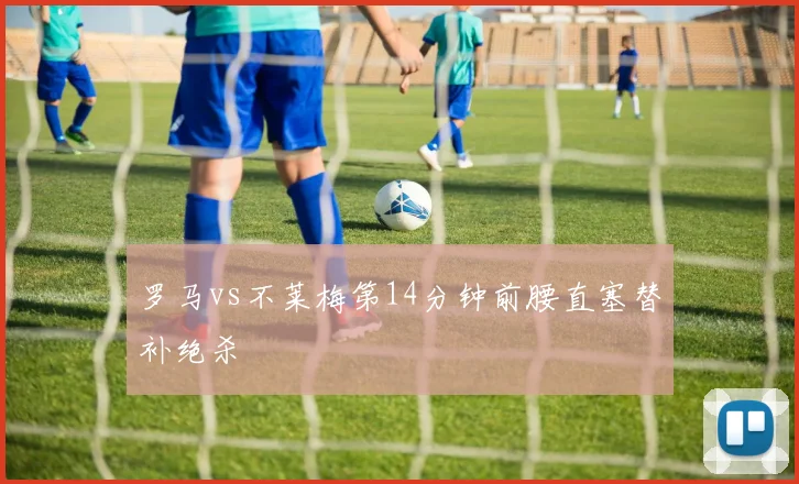罗马vs不莱梅第14分钟前腰直塞替补绝杀