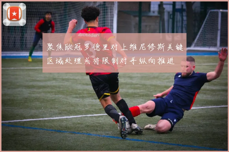 聚焦欧冠罗德里对上维尼修斯关键区域处理或将限制对手纵向推进