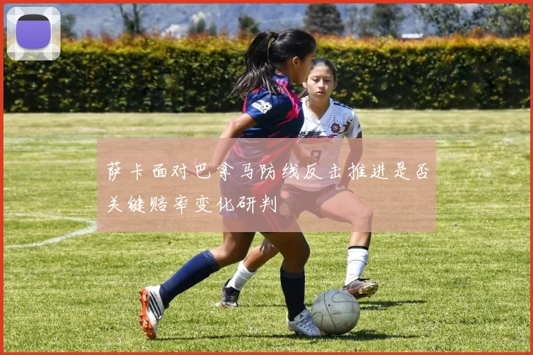 萨卡面对巴拿马防线反击推进是否关键赔率变化研判