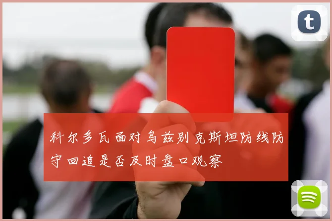 科尔多瓦面对乌兹别克斯坦防线防守回追是否及时盘口观察