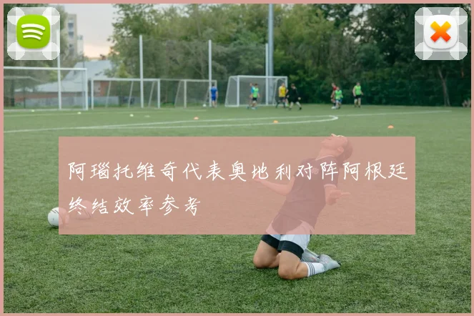阿瑙托维奇代表奥地利对阵阿根廷终结效率参考