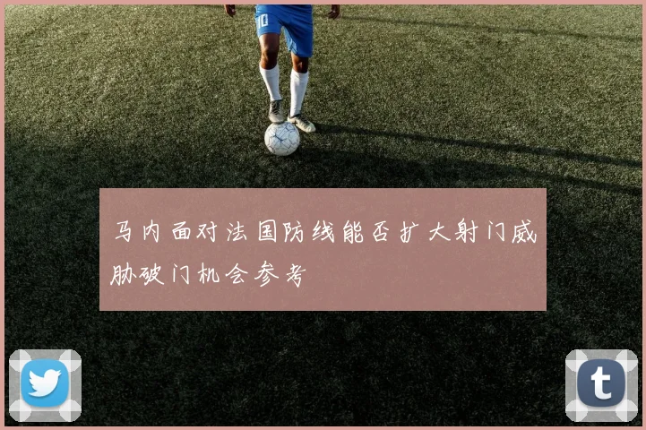 马内面对法国防线能否扩大射门威胁破门机会参考