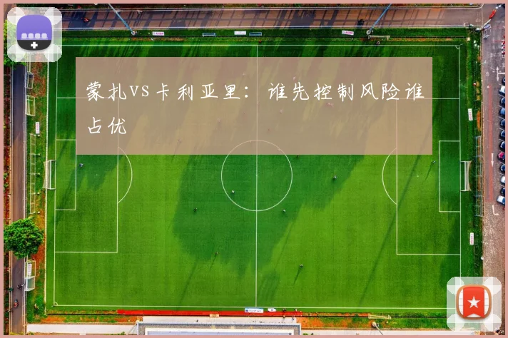 蒙扎vs卡利亚里：谁先控制风险谁占优