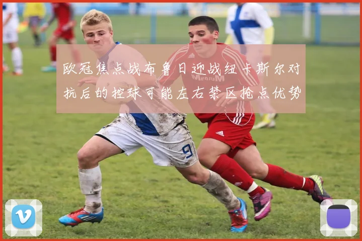 欧冠焦点战布鲁日迎战纽卡斯尔对抗后的控球可能左右禁区抢点优势