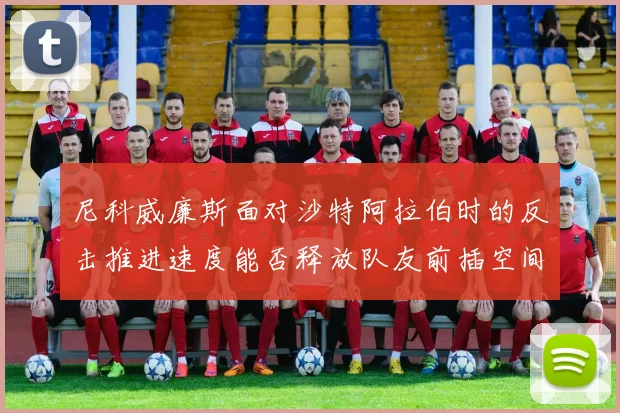 尼科威廉斯面对沙特阿拉伯时的反击推进速度能否释放队友前插空间
