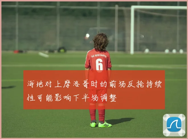 海地对上摩洛哥时的前场反抢持续性可能影响下半场调整