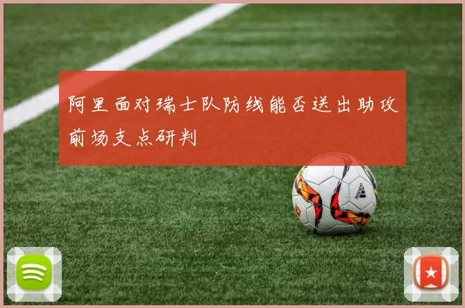 阿里面对瑞士队防线能否送出助攻前场支点研判