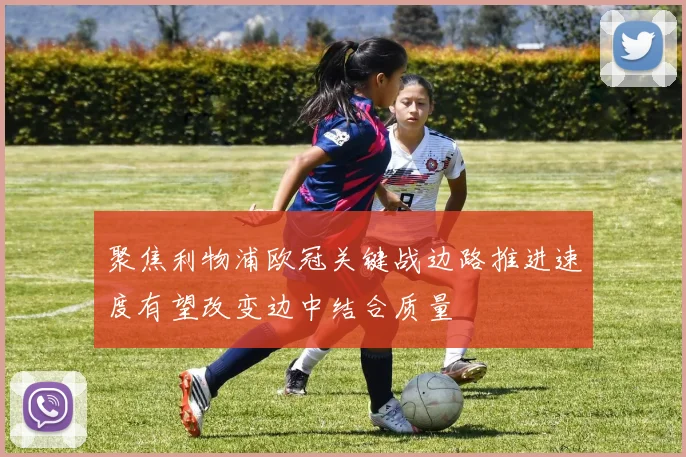 聚焦利物浦欧冠关键战边路推进速度有望改变边中结合质量