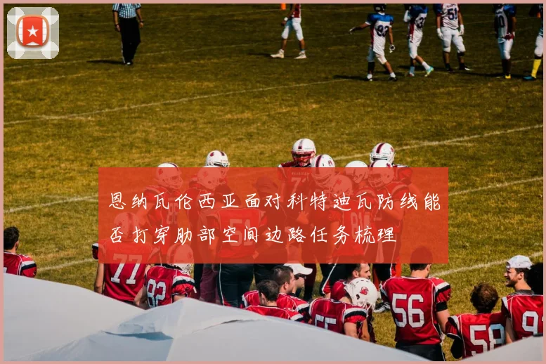 恩纳瓦伦西亚面对科特迪瓦防线能否打穿肋部空间边路任务梳理