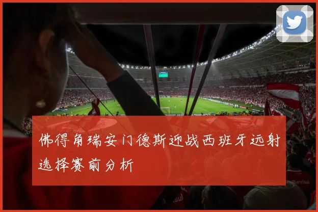 佛得角瑞安门德斯迎战西班牙远射选择赛前分析