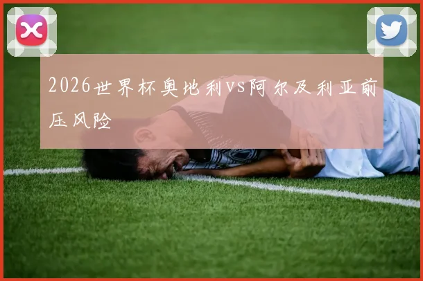 2026世界杯奥地利vs阿尔及利亚前压风险