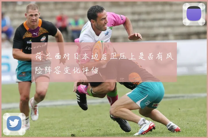 荷兰面对日本边后卫压上是否有风险阵容变化评估