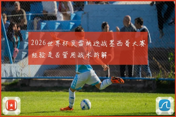 2026世界杯莫雷纳迎战墨西哥大赛经验是否管用战术拆解