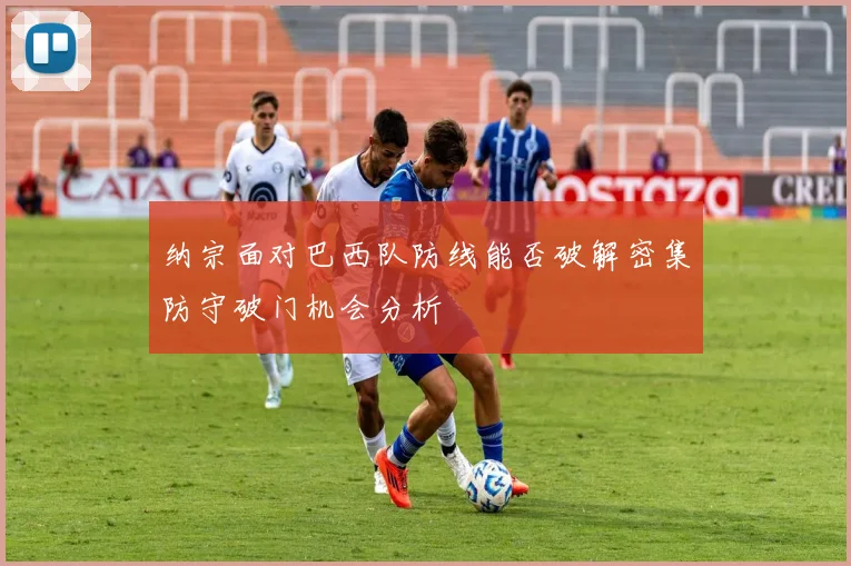 纳宗面对巴西队防线能否破解密集防守破门机会分析