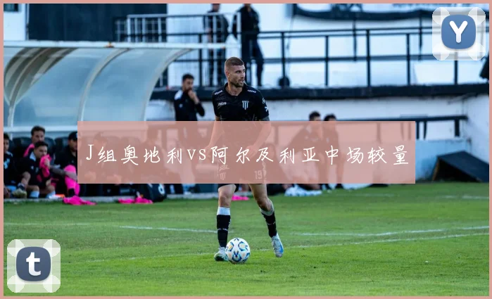 J组奥地利vs阿尔及利亚中场较量