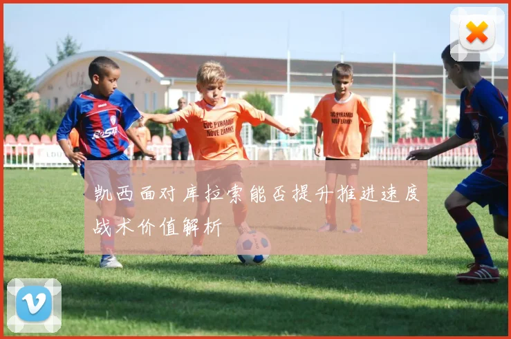 凯西面对库拉索能否提升推进速度战术价值解析