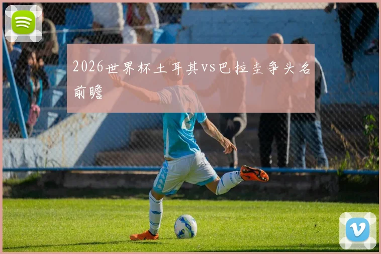2026世界杯土耳其vs巴拉圭争头名前瞻