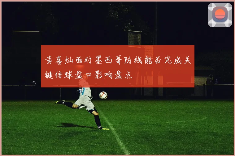黄喜灿面对墨西哥防线能否完成关键传球盘口影响盘点