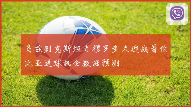 乌兹别克斯坦肖穆罗多夫迎战哥伦比亚进球机会数据预测