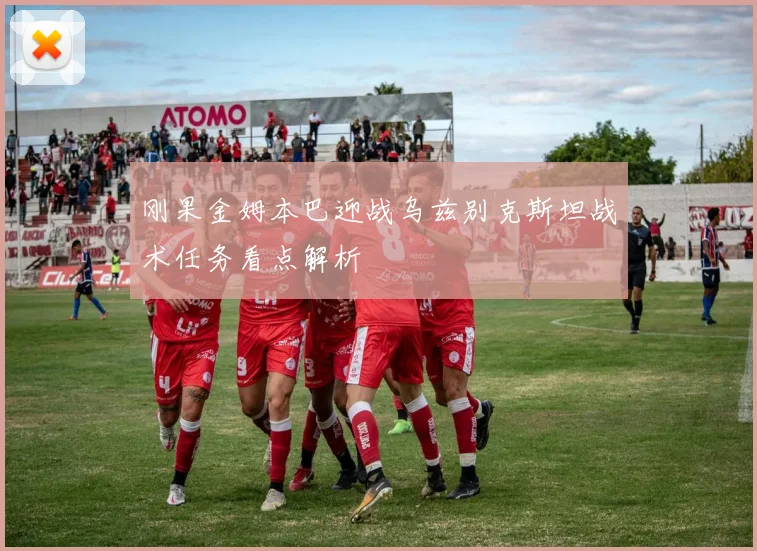 刚果金姆本巴迎战乌兹别克斯坦战术任务看点解析