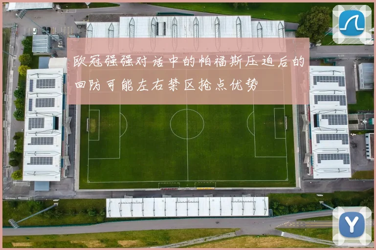 欧冠强强对话中的帕福斯压迫后的回防可能左右禁区抢点优势