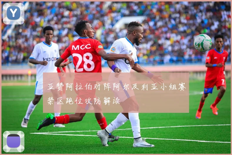 亚赞阿拉伯对阵阿尔及利亚小组赛禁区跑位攻防解读
