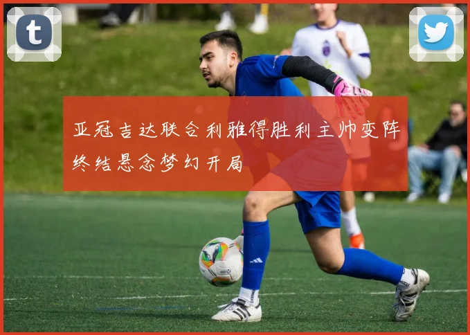 亚冠吉达联合利雅得胜利主帅变阵终结悬念梦幻开局