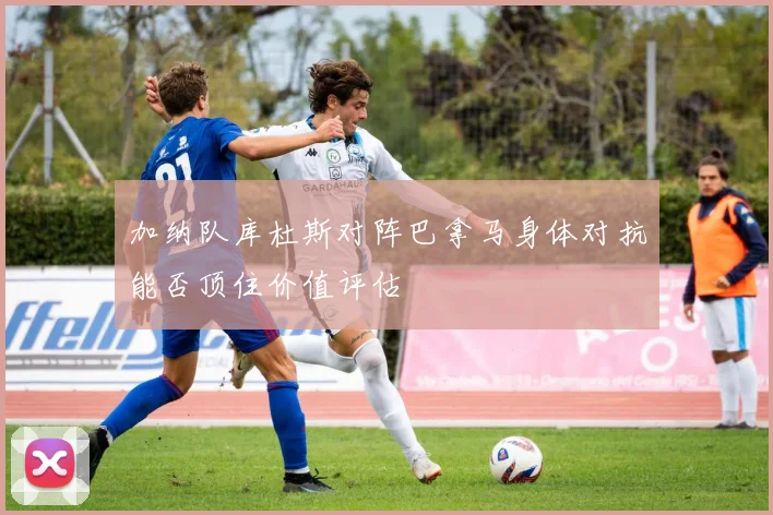 加纳队库杜斯对阵巴拿马身体对抗能否顶住价值评估