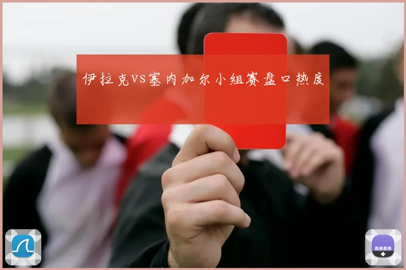 伊拉克vs塞内加尔小组赛盘口热度