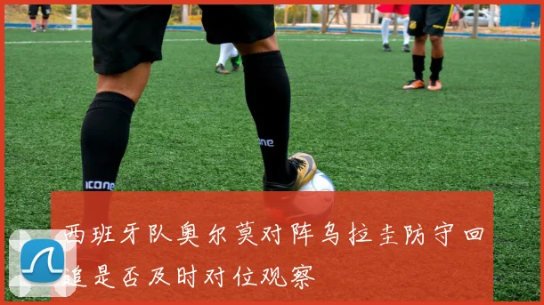 西班牙队奥尔莫对阵乌拉圭防守回追是否及时对位观察