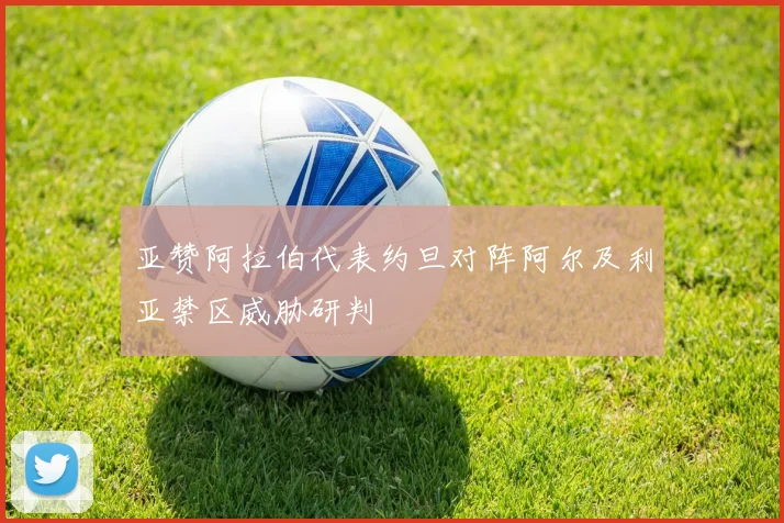 亚赞阿拉伯代表约旦对阵阿尔及利亚禁区威胁研判
