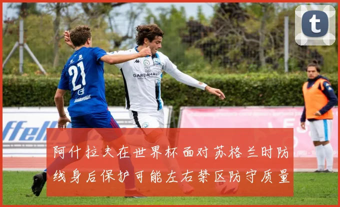 阿什拉夫在世界杯面对苏格兰时防线身后保护可能左右禁区防守质量